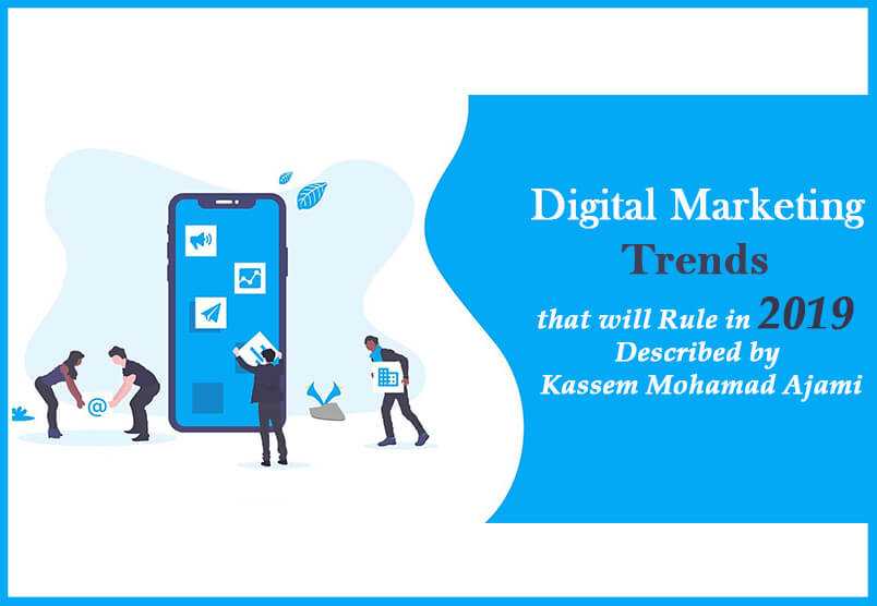 Digital Marketing Trends that will Rule in 2019 Described by Kassem Mohamad Ajami