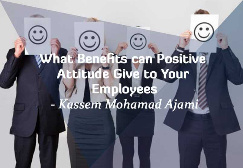 What Benefits can Positive Attitude Give to Your Employees- Kassem Mohamad Ajami