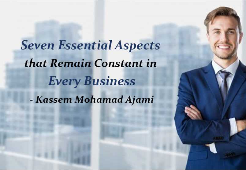 Seven Essential Aspects that Remain Constant in Every Business- Kassem Mohamad Ajami