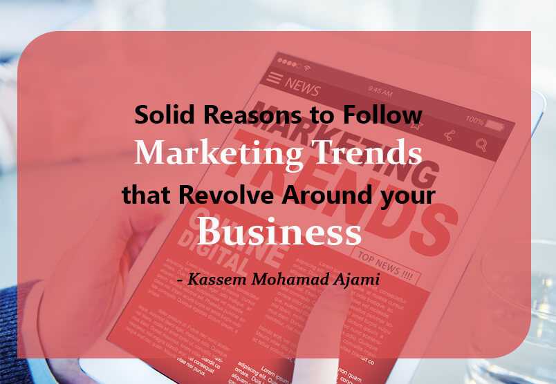 Solid Reasons to Follow Marketing Trends that Revolve Around your Business- Kassem Mohamad Ajami