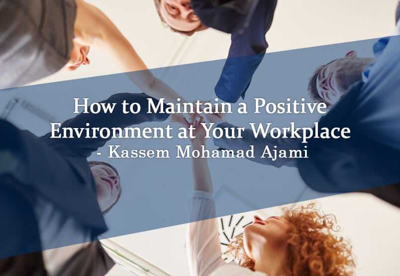 How to Maintain a Positive Environment at Your Workplace- Kassem Mohamad Ajami