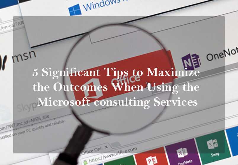 5 Significant Tips to Maximize the Outcomes When Using the Microsoft consulting Services