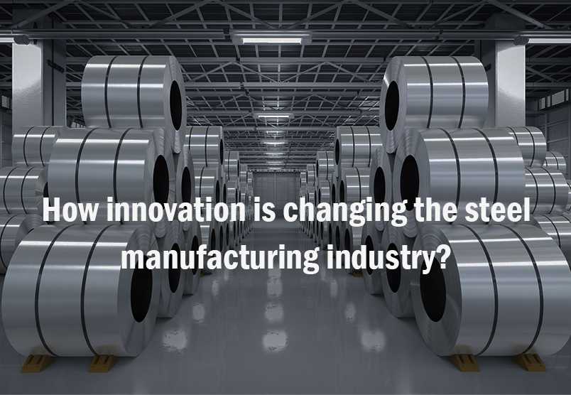 How innovation is changing the steel manufacturing industry?