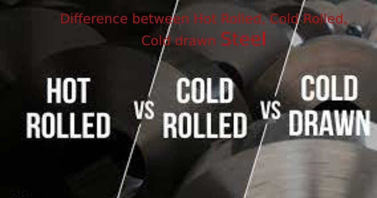 Difference between Hot Rolled, Cold Rolled, Cold drawn Steel