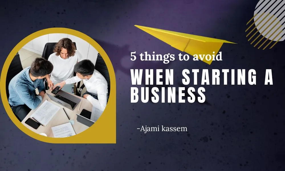 5 things to avoid when starting a business -Ajami kassem